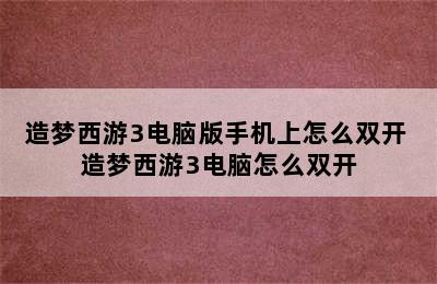 造梦西游3电脑版手机上怎么双开 造梦西游3电脑怎么双开